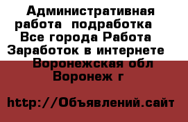 Административная работа (подработка) - Все города Работа » Заработок в интернете   . Воронежская обл.,Воронеж г.